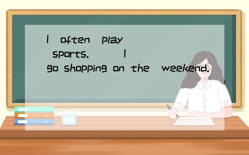 I  often  play sports. ( )I go shopping on the  weekend.