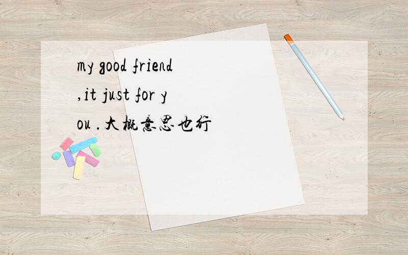 my good friend,it just for you .大概意思也行
