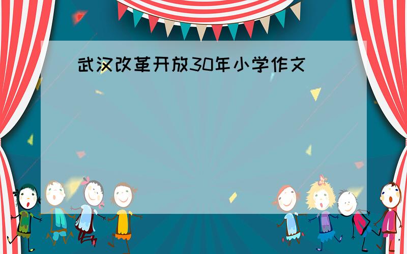 武汉改革开放30年小学作文