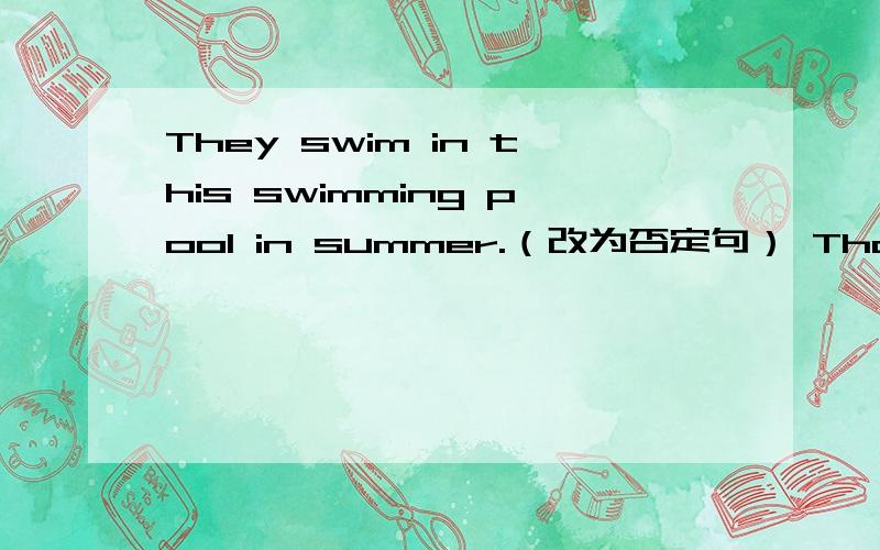 They swim in this swimming pool in summer.（改为否定句） That yellow bird does not fly here ervermorning（改为肯定句）