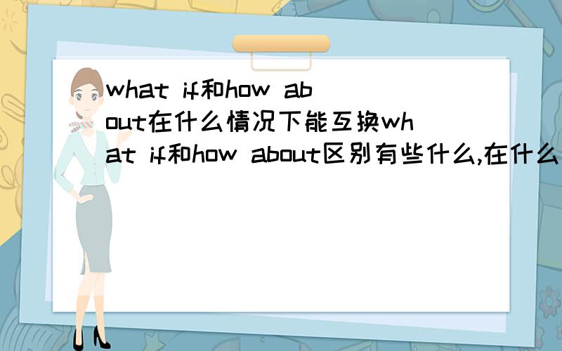 what if和how about在什么情况下能互换what if和how about区别有些什么,在什么情况下能互换?