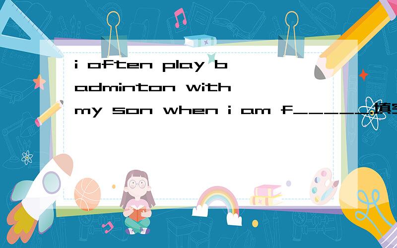 i often play badminton with my son when i am f_____.填空