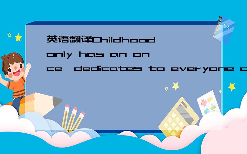 英语翻译Childhood only has an once,dedicates to everyone child best 这样对吗