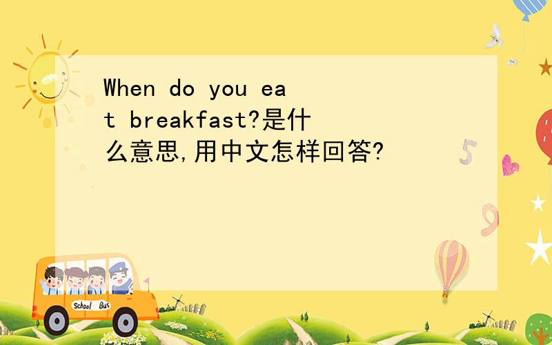When do you eat breakfast?是什么意思,用中文怎样回答?