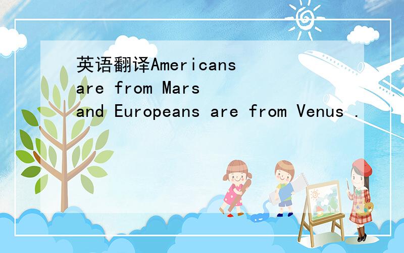 英语翻译Americans are from Mars and Europeans are from Venus .