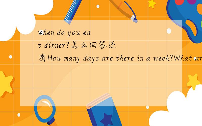when do you eat dinner?怎么回答还有Hou many days are there in a week?What are they?怎么回答?请赶快