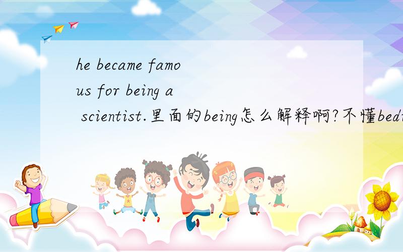 he became famous for being a scientist.里面的being怎么解释啊?不懂beding是什么意思