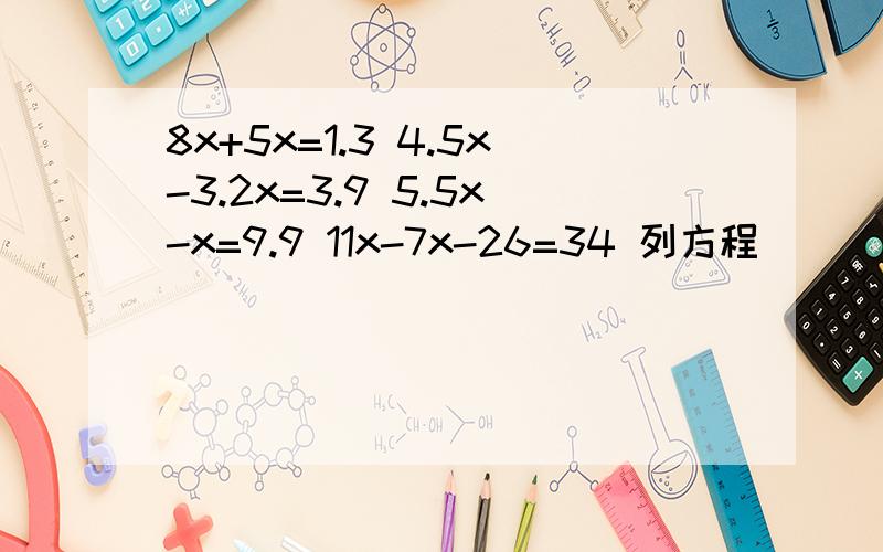 8x+5x=1.3 4.5x-3.2x=3.9 5.5x-x=9.9 11x-7x-26=34 列方程