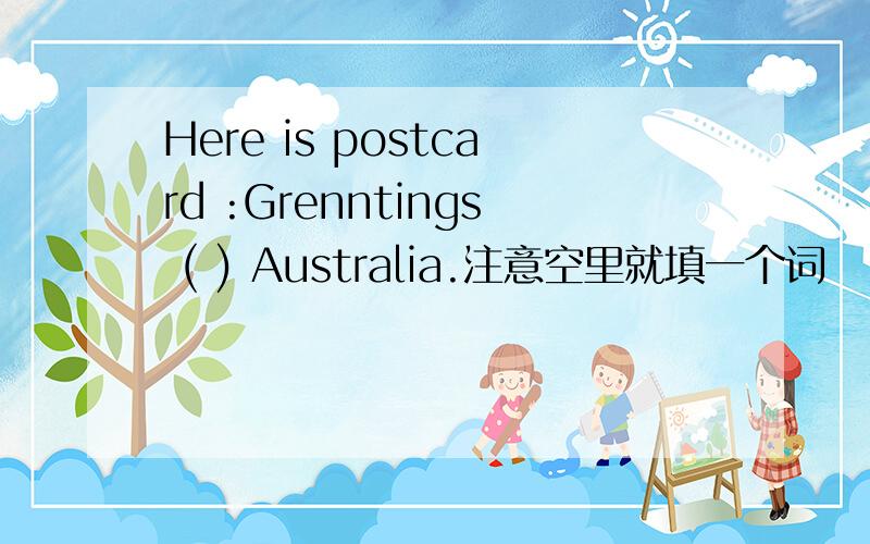 Here is postcard :Grenntings ( ) Australia.注意空里就填一个词