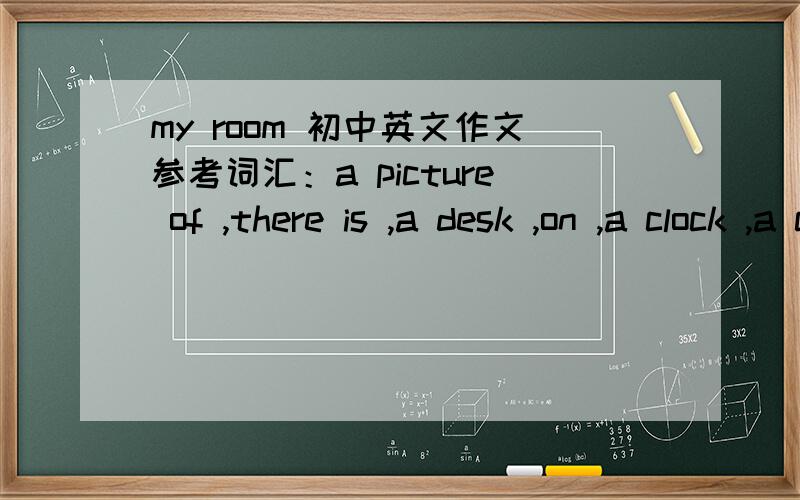 my room 初中英文作文参考词汇：a picture of ,there is ,a desk ,on ,a clock ,a computer ,books ,on the wall,bed,under,football,like