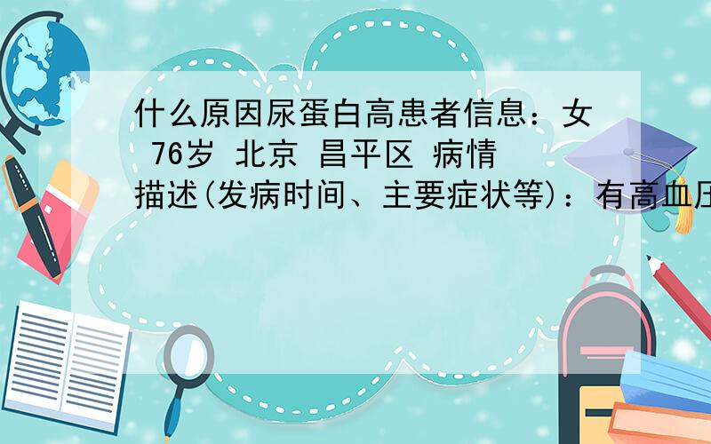 什么原因尿蛋白高患者信息：女 76岁 北京 昌平区 病情描述(发病时间、主要症状等)：有高血压,高血脂,糖尿病,检查尿常规的时候发现尿蛋白指标是什么13,可医生说小于等于20是正常的.可是