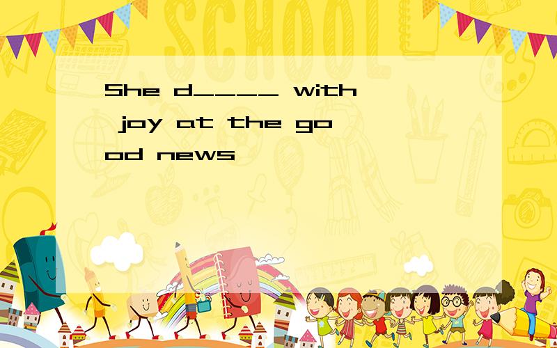 She d____ with joy at the good news