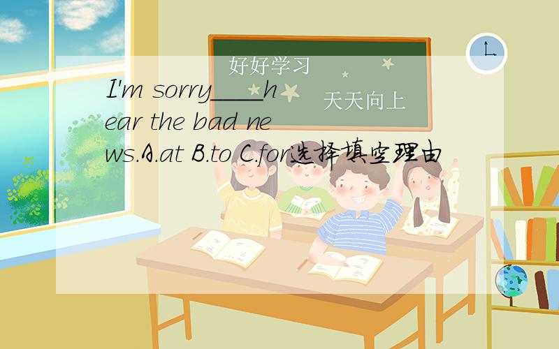 I'm sorry____hear the bad news.A.at B.to C.for选择填空理由