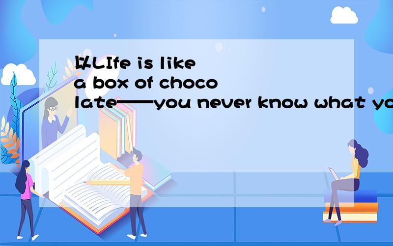以LIfe is like a box of chocolate——you never know what you'll get until you open it为话题,写一篇英语作文,200字,粘贴复制,默默打字,皆可