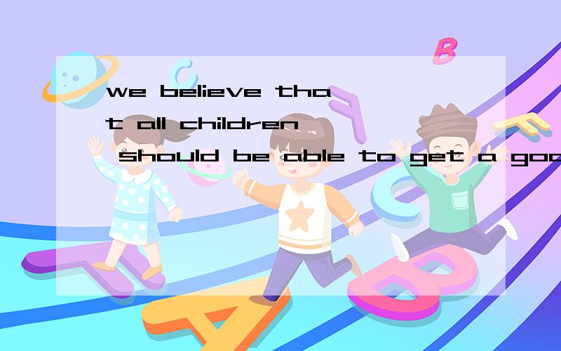 we believe that all children should be able to get a good ( )(教育)填正确形式