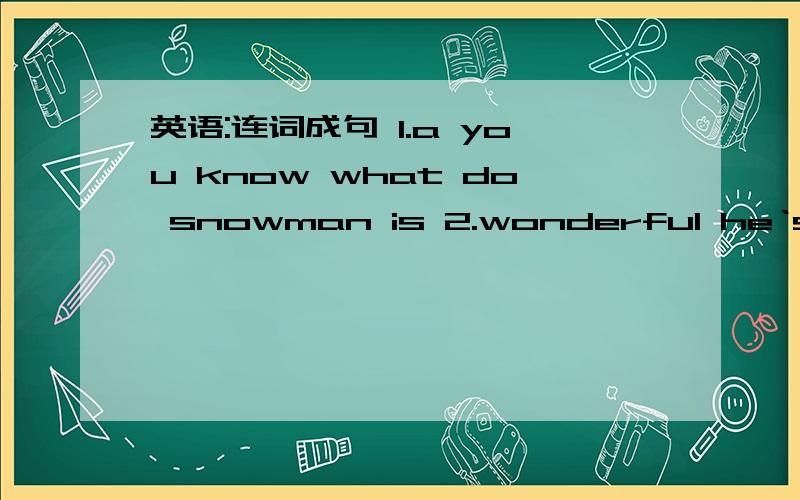英语:连词成句 1.a you know what do snowman is 2.wonderful he‘s think I 3.nose carrot this his is .4.make now small another we snowball .5.snowman you a can make 6.can I think up stand I .并翻译