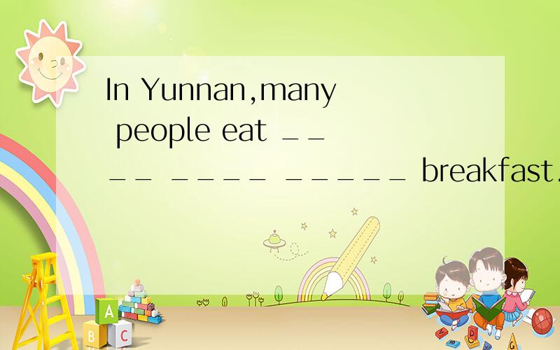 In Yunnan,many people eat ____ ____ _____ breakfast.在云南,很多人早餐吃米线