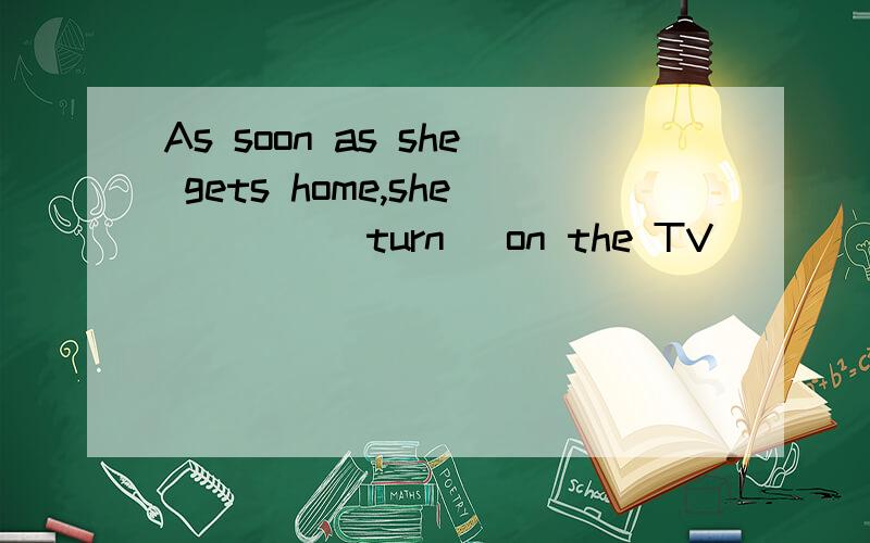 As soon as she gets home,she ___ (turn) on the TV