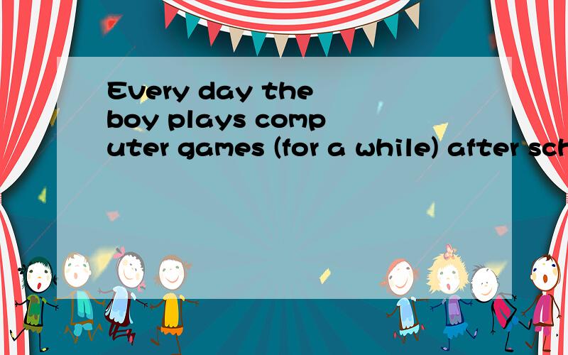Every day the boy plays computer games (for a while) after school 对括号部分提问