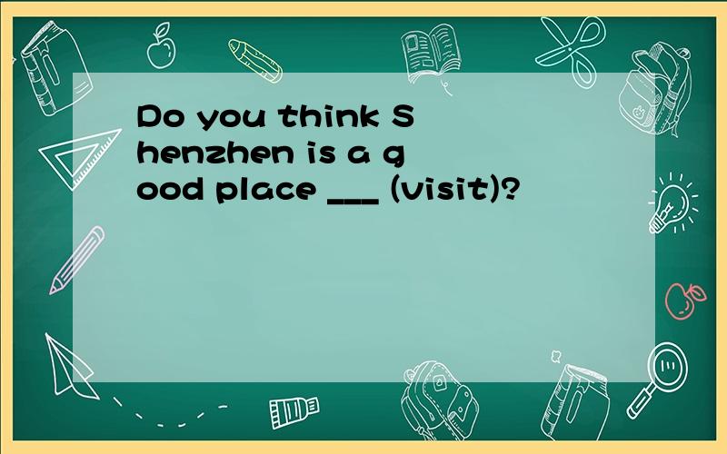 Do you think Shenzhen is a good place ___ (visit)?