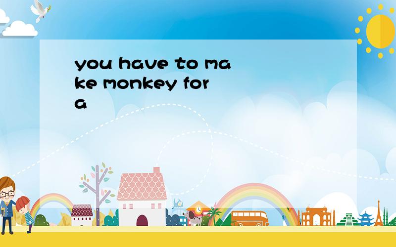 you have to make monkey for a