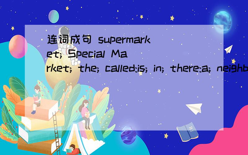 连词成句 supermarket; Special Market; the; called:is; in; there:a; neighborhood.大哥大
