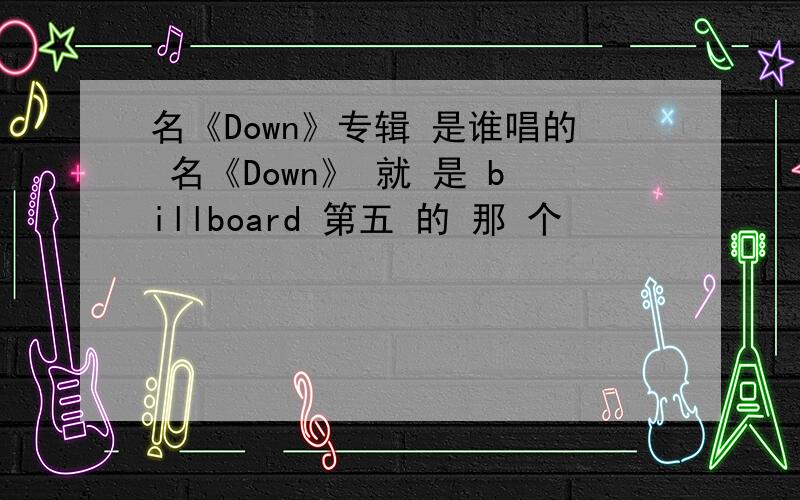 名《Down》专辑 是谁唱的 名《Down》 就 是 billboard 第五 的 那 个
