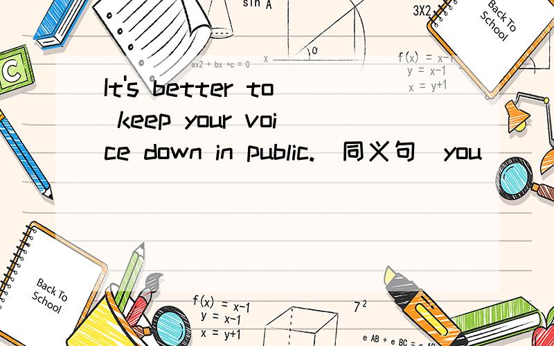 It's better to keep your voice down in public.（同义句）you ____ _____ keep your voice down in public.