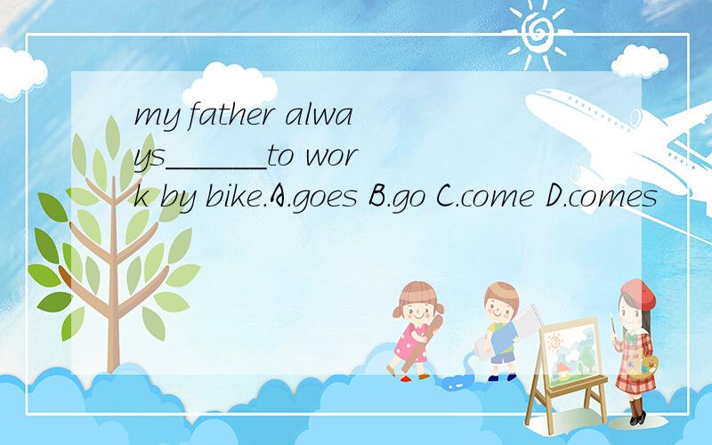 my father always______to work by bike.A.goes B.go C.come D.comes