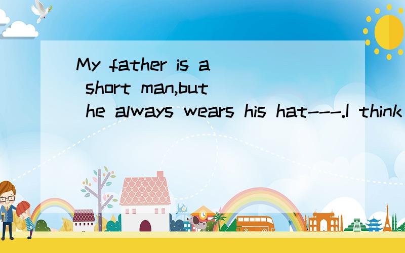 My father is a short man,but he always wears his hat---.I think he intends to look taller than he really is A.full and highly B.full ang high C.fully and high D.full and highly选b为什么接在后面,I think he intends to look taller than he really