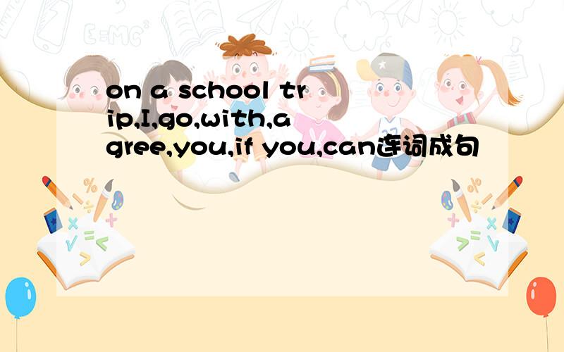 on a school trip,I,go,with,agree,you,if you,can连词成句