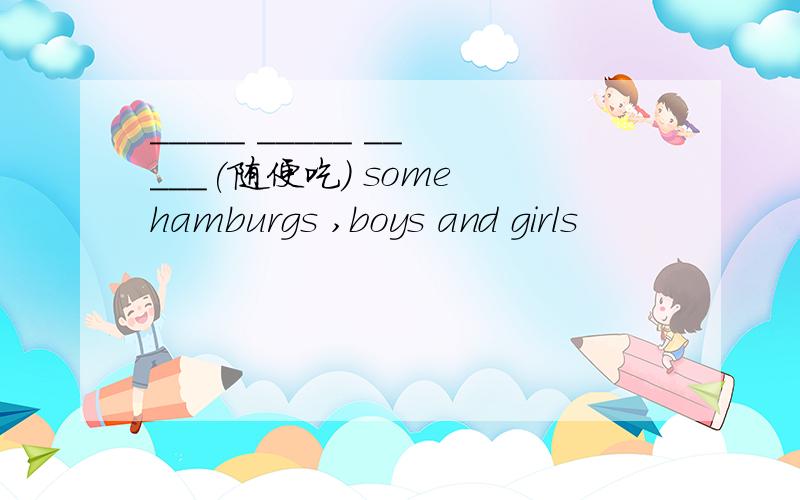 _____ _____ _____(随便吃) some hamburgs ,boys and girls