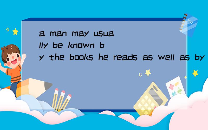 a man may usually be known by the books he reads as well as by company he keeps翻译下