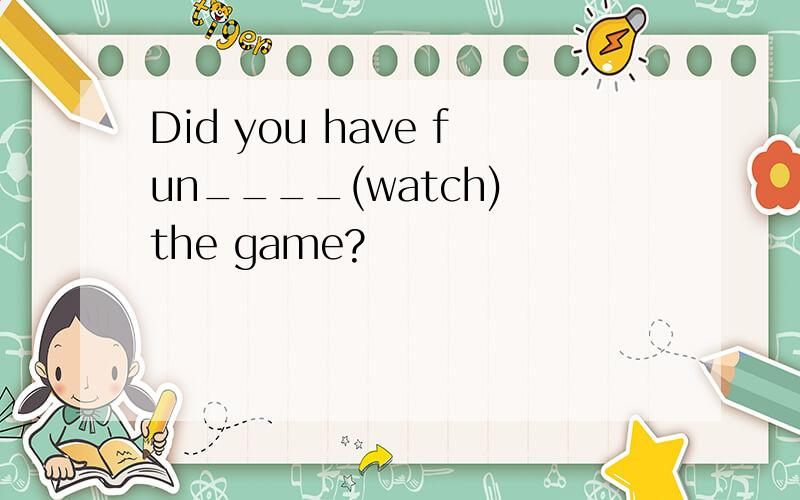 Did you have fun____(watch) the game?