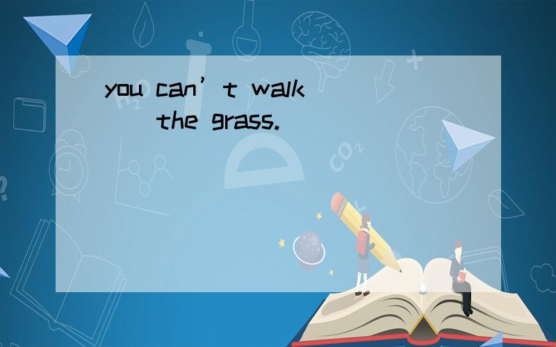 you can’t walk（）the grass.