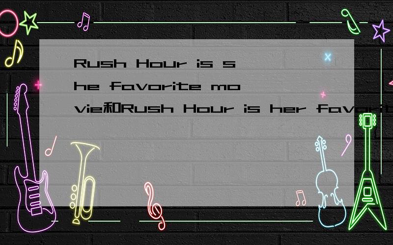 Rush Hour is she favorite movie和Rush Hour is her favorite movie哪个对 为什么