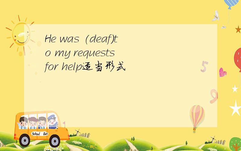 He was (deaf)to my requests for help适当形式