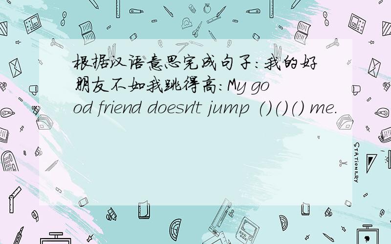 根据汉语意思完成句子：我的好朋友不如我跳得高：My good friend doesn't jump ()()() me.