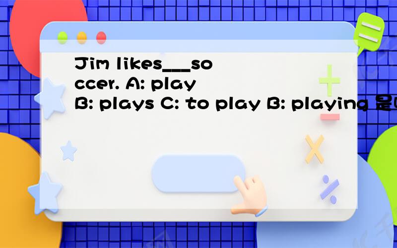 Jim likes___soccer. A: play B: plays C: to play B: playing 是哪个答案 还有理由