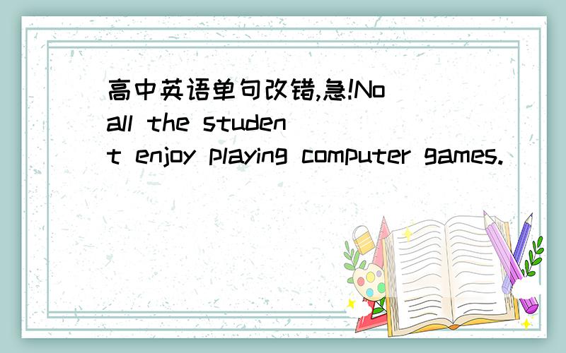 高中英语单句改错,急!No all the student enjoy playing computer games.