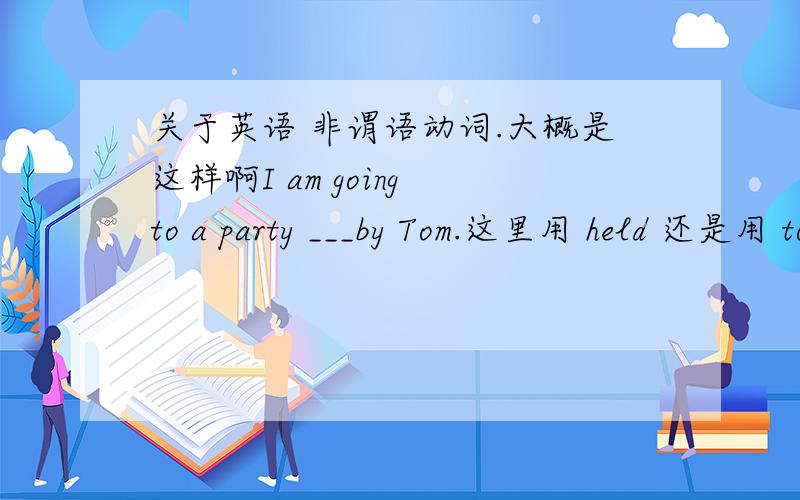 关于英语 非谓语动词.大概是这样啊I am going to a party ___by Tom.这里用 held 还是用 to be held?