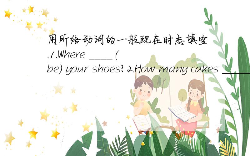 用所给动词的一般现在时态填空.1.Where ____(be) your shoes?2.How many cakes _____(be) ther in there in the box?3.I ___(like)Chinese food.She ____(like)Chinese food,too.4.I___(have) a pencil,but I ____(not have) a pen.5.____Eve ____(have)a