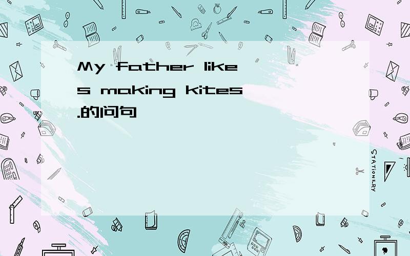 My father likes making kites.的问句
