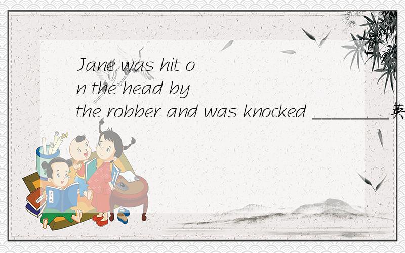 Jane was hit on the head by the robber and was knocked ________英语语法60.Jane was hit on the head by the robber and was knocked ________.A) mindlessB) unconsciousC) brainlessD) unaware（B）