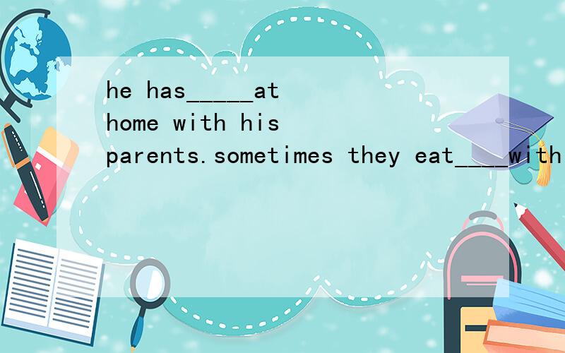 he has_____at home with his parents.sometimes they eat____with their