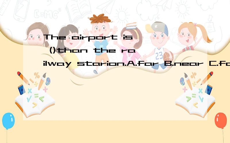 The airport is ()than the railway starion.A.far B.near C.farther D.farthest