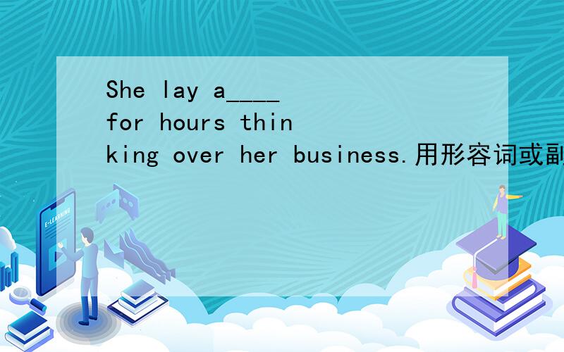 She lay a____ for hours thinking over her business.用形容词或副词填空,首字母已给出.这句话的的翻
