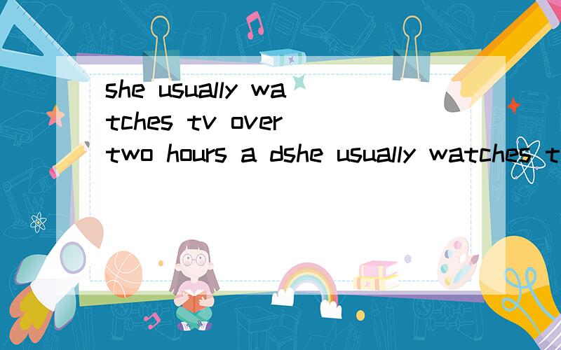she usually watches tv over two hours a dshe usually watches tv over two hours a day.改为同义句
