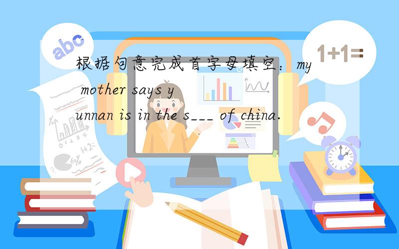 根据句意完成首字母填空：my mother says yunnan is in the s___ of china.