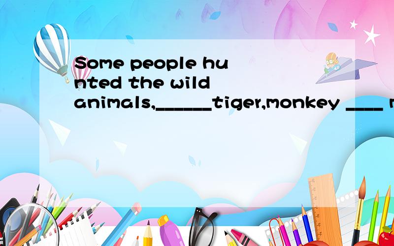 Some people hunted the wild animals,______tiger,monkey ____ making clothes